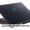 Acer’s powerful laptops : Acer चे एआय सपोर्टेड लॅपटॉप भारतात दाखल l ...