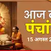Aaj Ka Panchang आज का पंचांग 15 अगस्त 2026 : आज सावन शुक्ल तृतीया तिथि, जानें शुभ मुहूर्त कब से कब तक