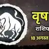 आज का वृषभ राशिफल (Aaj Ka Vrishabh Rashifal) 18 अगस्त 2026: छठे भाव हो रहा है सक्रिय शत्रुओं से रहें संभल कर