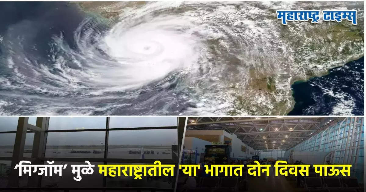 ‘मिग्जॉम’ चक्रीवादळामुळं राज्यात पुढचे २ दिवस पावसाचे, शेतीची कामं पुढे ढकलण्याचा सल्ला