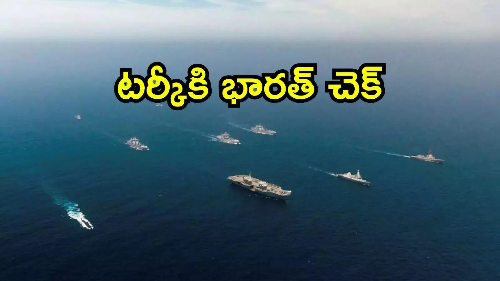 టర్కీకి చేరువగా భారత యుద్ధ నౌకలు.. పాక్ మిత్రదేశానికి ఇండియా చెక్..!
