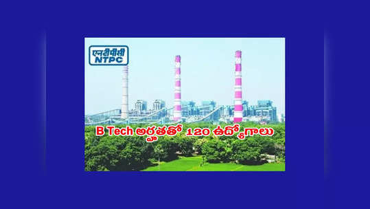 NTPC : B Tech వాళ్లకు ప్రభుత్వ సంస్థలో120 ఉద్యోగాలు.. నెలకు రూ.55,000 జీతం 