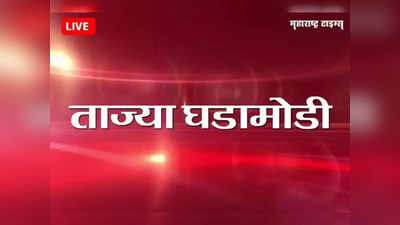 Marathi Breaking News Today : महाराष्ट्रातील ताज्या घडामोडी