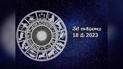 horoscope today 18 May 2023 మేషరాశిలో 4 గ్రహాల కలయికతో ఏ రాశి వారిపై ఎలాంటి ప్రభావం పడుతుందంటే...!