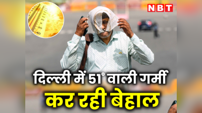 दिल्ली : पारा 46 के पार लेकिन लग रही 51 डिग्री वाली गर्मी, मौसम विभाग ने बताया कब मिलेगी राहत
