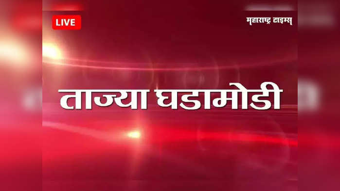 Marathi Breaking News Today: महाराष्ट्रातील ताज्या घडामोडींचे लाइव्ह अपडेटस