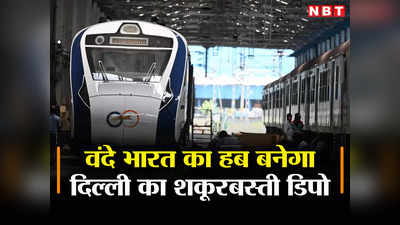 दिल्ली की शकूरबस्ती में बनेगा वंदे भारत ट्रेनों का अड्डा, जानिए क्या होगा खास