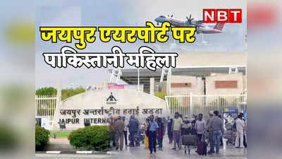 Rajasthan : जयपुर एयरपोर्ट पर पकड़ी गई पाकिस्तानी महिला गजल नहीं शीला यादव है, लाहौर से जयपुर तक मचे हडकंप का जानिए सच