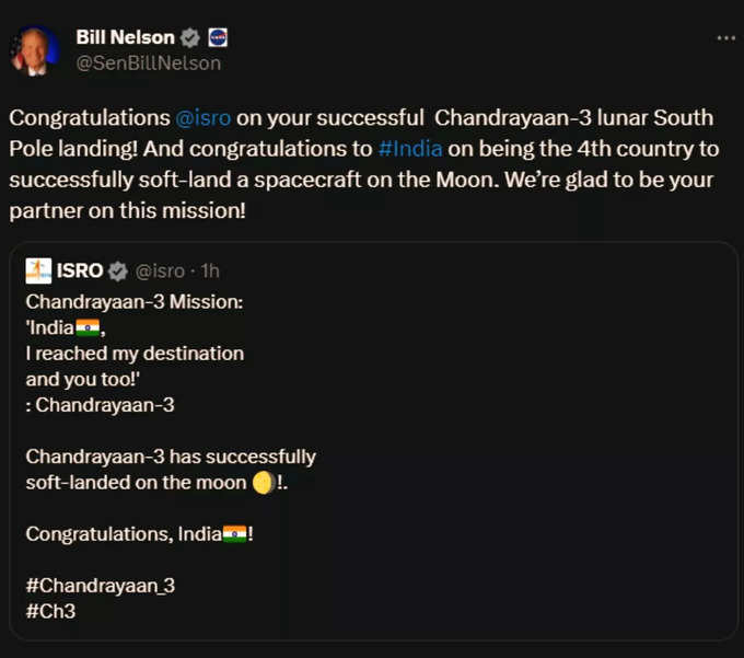 नासा के प्रशासक बिल नेल्सन ने ट्वीट किया, चंद्रयान-3 के चंद्रमा के दक्षिणी ध्रुव पर सफल लैंडिंग के लिए इसरो को बधाई और भारत को चंद्रमा पर अंतरिक्ष यान की सफलतापूर्वक सॉफ्ट-लैंडिंग करने वाला चौथा देश बनने पर बधाई। हमें इस मिशन में आपका भागीदार बनकर खुशी हो रही है।