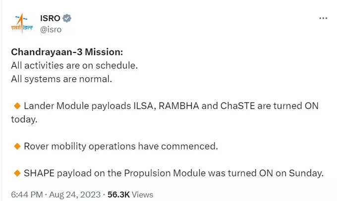 सभी सिस्टम नॉर्मल, सबकुछ शेड्यूल के तहत हो रहा है, चंद्रयान 3 मिशन पर इसरो ने दिया अपडेट। लैंडर मॉड्यूल के पेलोड  ILSA, RAMBHA और  ChaSTE को आज ऑन किया गया। रोवर का चांद की सतह पर चलना जारी है। प्रॉपल्शन मॉड्यूल के पेलोड SHAPE को रविवार को ही ऑन कर दिया गया था।