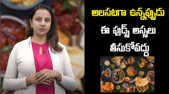 అలసటగా ఉన్నప్పుడు ఈ ఫుడ్స్ అస్సలు తీసుకోవద్దు