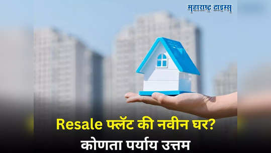 Resale फ्लॅट खरेदी की नवीन घर घ्यावं, कोणता पर्याय उत्तम? सविस्तर वाचा अन् निर्णय घ्या