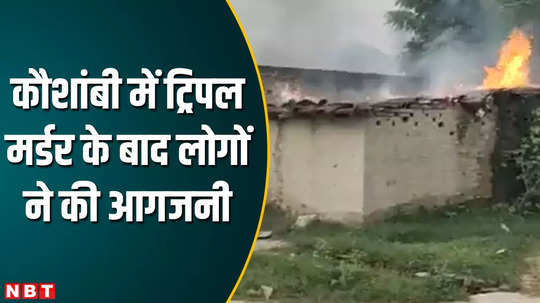 angered by triple murder in kaushambi people set fire to houses