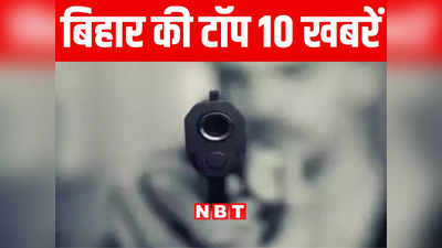 Bihar Top 10 News Today: रील बना रहे युवक को बदमाशों ने मारी गोली, दरभंगा में 340 कार्टन विदेशी शराब जब्त