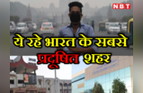 सबसे प्रदूषित शहरों में दिल्ली नंबर एक, टॉप-5 में बिहार के भी दो शहर, देखें पूरी लिस्ट