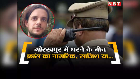 धरने के बीच फ्रांस का नागरिक कर रहा था प्रदर्शन, गोरखपुर पुलिस ने भेजा जेल, आईबी-एटीएस कर रही पूछताछ