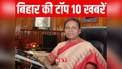 Bihar Top 10 News Today: राष्ट्रपति द्रौपदी मुर्मू के आज बिहार आगमन को लेकर सुरक्षा व्यवस्था पुख्ता, गया और मोतिहारी में भी कार्यक्रम