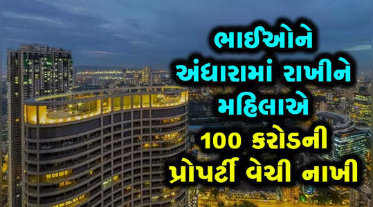 ભાઈઓની જાણ બહાર મહિલાએ 100 કરોડ રૂપિયાની કૌટુંબિક સંપત્તિનો સોદો કરી નાખ્યો