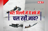 दिल्ली में बर्फ में नाव है या कुछ और? तस्वीरें देख यकीन ही नहीं होगा
