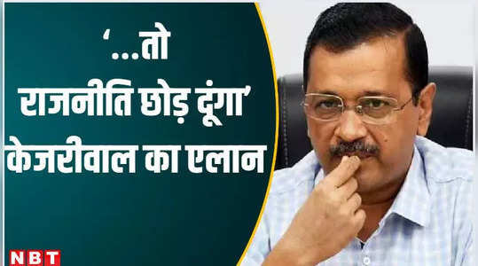 i will leave politics if 5 demands are fulfilled kejriwals biggest announcement