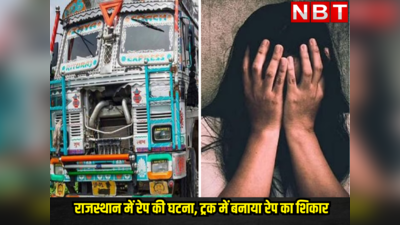 राजस्थान में ये क्या है ? पहले चलती बस , फिर सड़क किनारे खड़ी कार में और अब ट्रक के केबिन में महिला से रेप