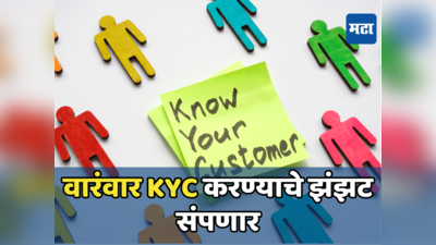 KYC Rules: आता वारंवार केवायसी करण्याचे झंझट संपणार, एकाचवेळी होणार काम, कसं? जाणून घ्या