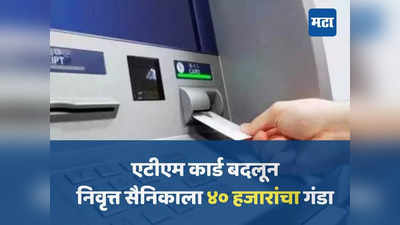 तुमचं ATM कार्ड सुरक्षित आहे का? निवृत्त सैनिकाचे दीड तासात ४० हजार रुपये लंपास