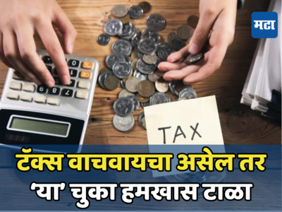 Tax Saving Tips: टॅक्स वाचवण्यासाठी चुकूनही करू नका ‘या’ चुका, अन्यथा भरावा लागेल अधिक कर