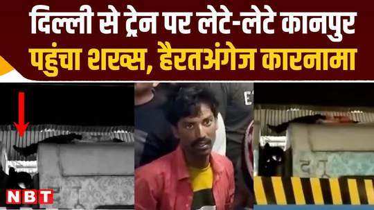 man reached kanpur from delhi by sitting on the roof of the train
