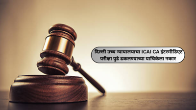 दिल्ली उच्च न्यायालयाचा ICAI CA इंटरमीडिएटची मे महिन्यातील अंतिम परीक्षा पुढे ढकलण्याच्या याचिकेला नकार