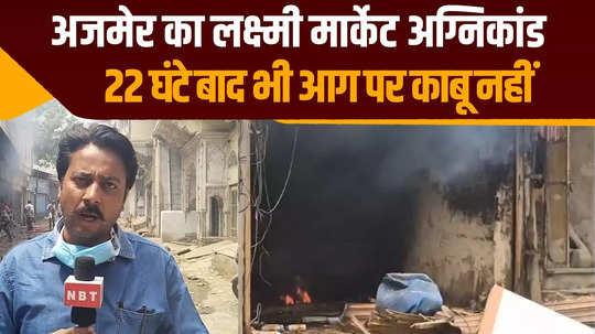 ajmer lakshmi market fire still burning since 22 hours watch video of the latest situation updates