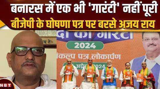 come to banaras and see that not even a single guarantee is fulfilled ajay rai lashed out at bjps manifesto