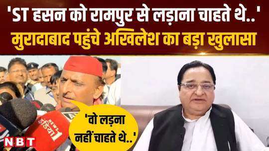 akhilesh yadav reached moradabad and told why st hasans ticket was cut