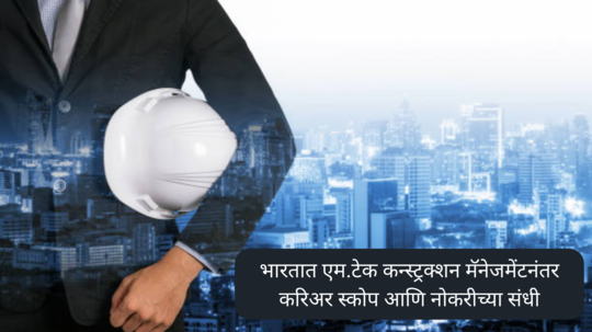 M.Tech in Construction Management: भारतात एम.टेक कन्स्ट्रक्शन मॅनेजमेंटनंतर करिअर स्कोप आणि नोकरीच्या संधी