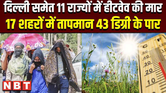 weather update today heatwave hits 11 states including delhi temperature crosses 43 degrees in 17 cities