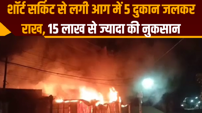 बेगूसराय: शॉर्ट सर्किट से लगी आग में 5 दुकान जलकर राख, 15 लाख से ज्यादा की नुकसान