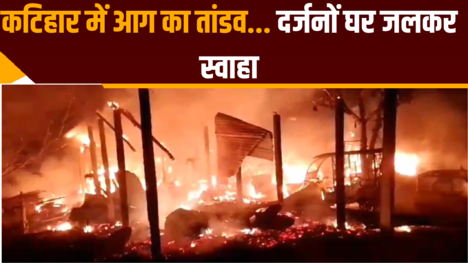 Bihar Fire News: कटिहार में आग का तांडव, दर्जनों घर जलकर स्वाहा