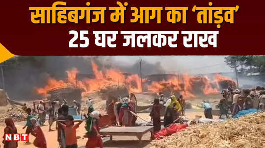 sahibganj 25 houses burnt in a fierce fire a girl died due to burn injuries