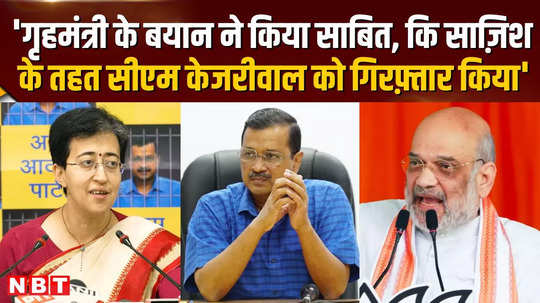 aap leader atishi said home ministers statement proved that cm kejriwal was arrested under a conspiracy 