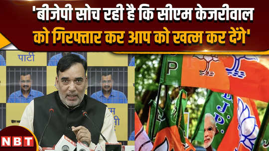 gopal rai said bjp is thinking that by arresting cm kejriwal they will destroy aap 