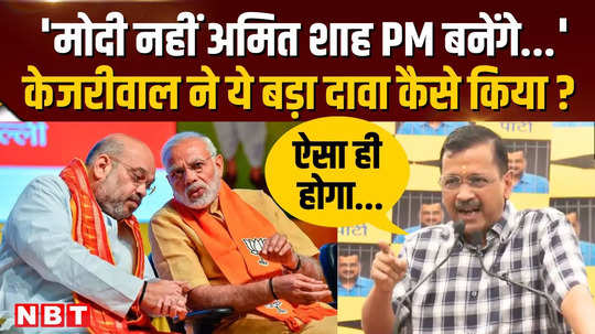 arvind kejriwal claims amit shah will be the next prime minister not pm narendra modi