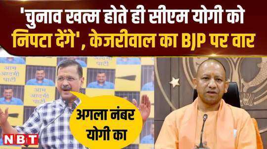 pm modi will dispose of cm yogi as soon as the elections are over kejriwals verbal attack on bjp