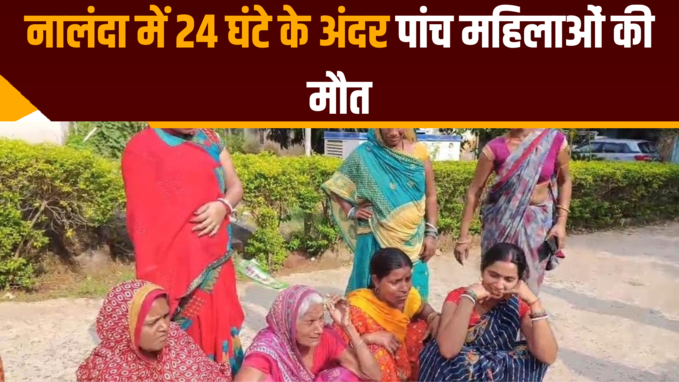 बिहार के नालंदा में 24 घंटे के अंदर पांच महिलाओं की मौत