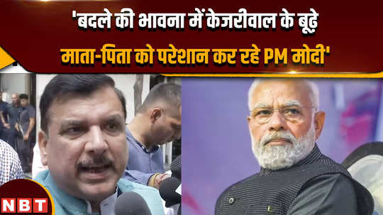 pm modi is harassing the old parents of cm kejriwal aap leader and mp sanjay singh says
