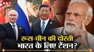 रूस और चीन आ रहे साथ, भारत नहीं कर सकता अनदेखा, भालू और ड्रैगन की दोस्‍ती पर एक्सपर्ट्स ने दी बड़ी चेतावनी