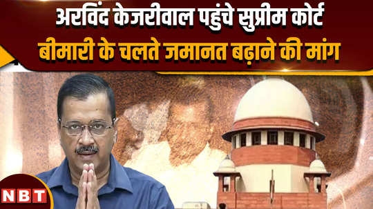 arvind kejriwal bail arvind kejriwal reaches supreme court demands increase in bail due to illness
