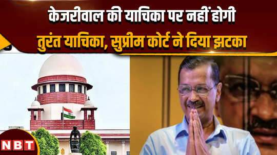 kejriwals petition rejected supreme court refuses for immediate hearing