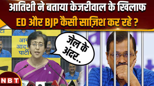 what kind of conspiracy does atishi allege against ed and bjp against arvind kejriwal