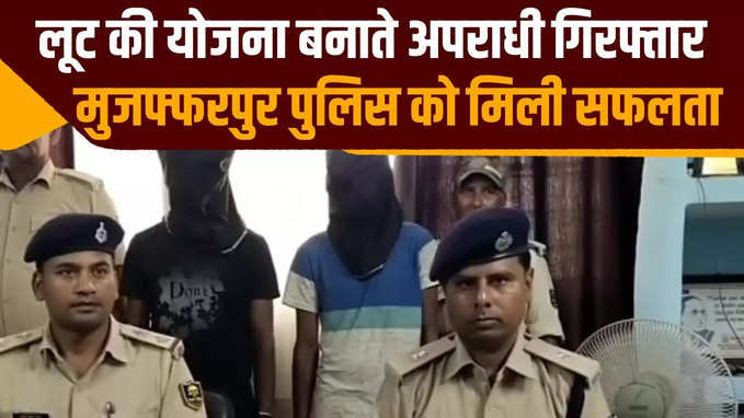 मुजफ्फरपुर में लूट की योजना बना रहे अपराधियों को पुलिस ने किया गिरफ्तार