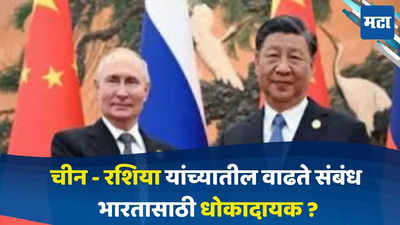 India vs China :चीन-रशिया यांची जवळीक वाढली, भारतासाठी धोक्याची घंटा ?